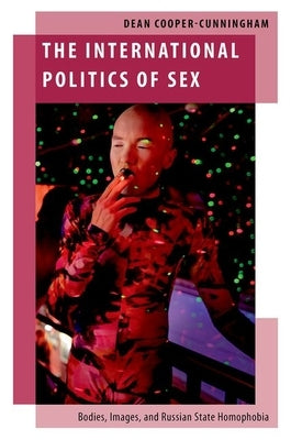 The International Politics of Sex: Bodies, Images, and Russian State Homophobia by Cooper-Cunningham, Dean