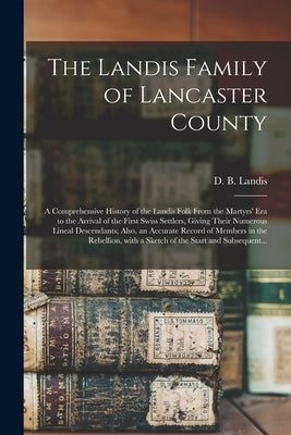The Landis Family of Lancaster County: a Comprehensive History of the Landis Folk From the Martyrs' Era to the Arrival of the First Swiss Settlers, Gi by Landis, D. B. (David Bachman) 1862-