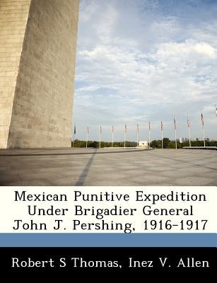 Mexican Punitive Expedition Under Brigadier General John J. Pershing, 1916-1917 by Thomas, Robert S.