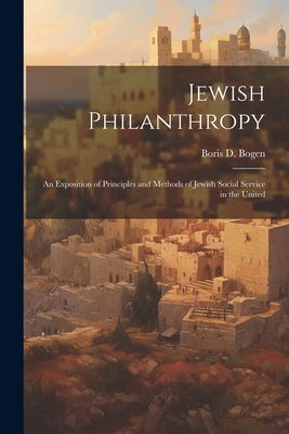 Jewish Philanthropy: An Exposition of Principles and Methods of Jewish Social Service in the United by Bogen, Boris D.