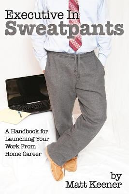 Executive in Sweatpants: A Handbook for Launching Your Work from Home Career by Keener, Matt