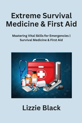 Extreme Survival Medicine & First Aid: Mastering Vital Skills for Emergencies Survival Medicine & First Aid by Black, Lizzie