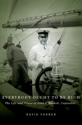 Everybody Ought to Be Rich: The Life and Times of John J. Raskob, Capitalist by Farber, David