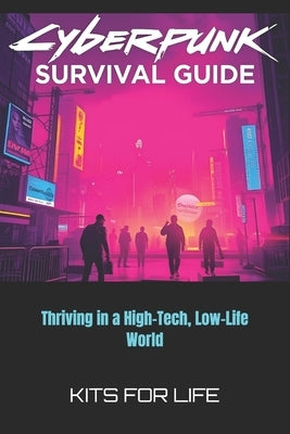 Cyberpunk Survival Guide: Thriving in a High-Tech, Low-Life World by Kits for Life
