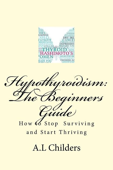 Hypothyroidism: The Beginners Guide: How to stop surviving and start thriving by Childers, A. L.