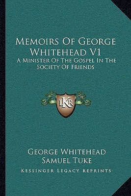 Memoirs Of George Whitehead V1: A Minister Of The Gospel In The Society Of Friends by Whitehead, George