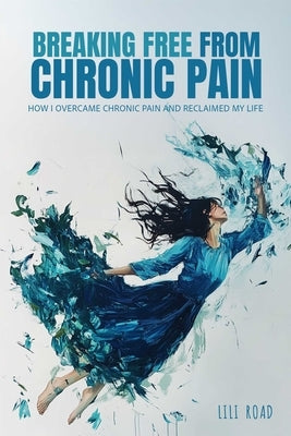 Breaking Free from Chronic Pain: How I Overcame Chronic Pain and Reclaimed My Life by Road, Lili