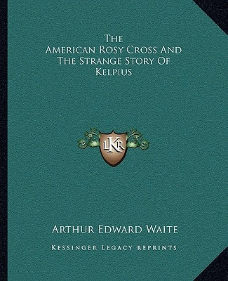 The American Rosy Cross And The Strange Story Of Kelpius by Waite, Arthur Edward