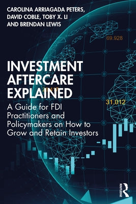 Investment Aftercare Explained: A Guide for FDI Practitioners and Policymakers on How to Grow and Retain Investors by Arriagada Peters, Carolina
