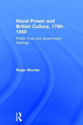 Naval Power and British Culture, 1760-1850: Public Trust and Government Ideology by Morriss, Roger