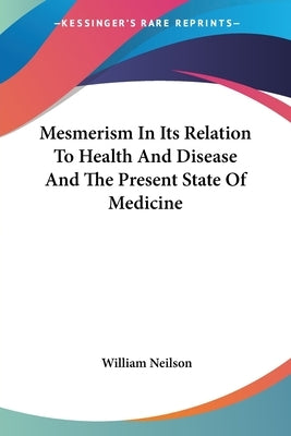 Mesmerism In Its Relation To Health And Disease And The Present State Of Medicine by Neilson, William