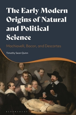 The Early Modern Origins of Natural and Political Science: Machiavelli, Bacon, and Descartes by Quinn, Timothy Sean