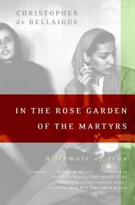 In the Rose Garden of the Martyrs: A Memoir of Iran by De Bellaigue, Christopher