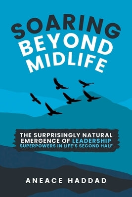 Soaring Beyond Midlife: The Surprisingly Natural Emergence of Leadership Superpowers in Life's Second Half by Haddad, Aneace