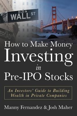 How to Make Money Investing in Pre-IPO Stocks: An Investors Guide to Building Wealth in Private Companies by Maher, Josh