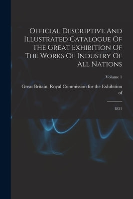 Official Descriptive And Illustrated Catalogue Of The Great Exhibition Of The Works Of Industry Of All Nations: 1851; Volume 1 by Great Britain Royal Commission for the