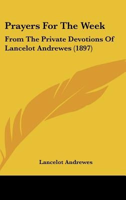 Prayers For The Week: From The Private Devotions Of Lancelot Andrewes (1897) by Andrewes, Lancelot
