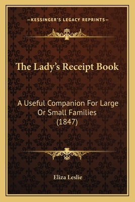 The Lady's Receipt Book: A Useful Companion for Large or Small Families (1847) by Leslie, Eliza