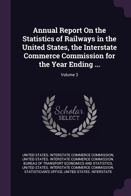 Annual Report On the Statistics of Railways in the United States, the Interstate Commerce Commission for the Year Ending ...; Volume 3 by United States Interstate Commerce Commi