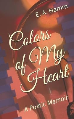 Colors of My Heart: A Poetic Memoir by Hamm, E. a.