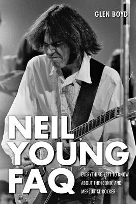 Neil Young FAQ: Everything Left to Know About the Iconic and Mercurial Rocker by Boyd, Glen