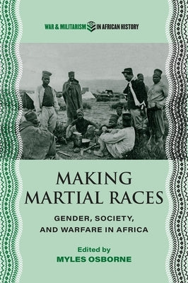 Making Martial Races: Gender, Society, and Warfare in Africa by Osborne, Myles