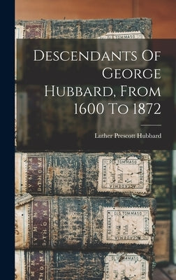 Descendants Of George Hubbard, From 1600 To 1872 by Hubbard, Luther Prescott