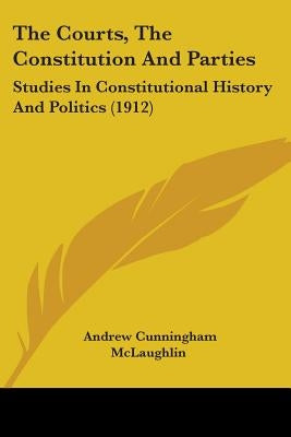 The Courts, The Constitution And Parties: Studies In Constitutional History And Politics (1912) by McLaughlin, Andrew Cunningham