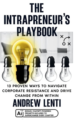 The Intrapreneur's Playbook: 13 Proven Ways to Navigate Corporate Resistance and Drive Innovation from Within by Lenti, Andrew