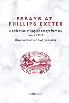 Essays at Phillips Exeter: A Collection of English Essays From My Time at PEA by Lee, Astrid