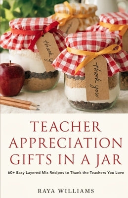 Teacher Appreciation Gifts in a Jar: 60+ Easy Layered Mix Recipes to Thank the Teachers You Love - Cookies, Cocoa, Snacks, and Sweet Treats for Back-t by Williams, Raya