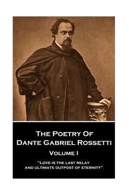 The Poetry of Dante Gabriel Rossetti - Vol I: "Love is the last relay and ultimate outpost of eternity" by Rossetti, Dante Gabriel