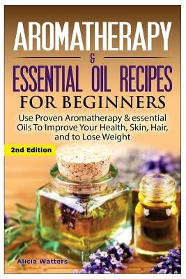 Aromatherapy & Essential Oil Recipes for Beginners: Use Proven Aromatherapy & Essential Oils to Improve Your Health, Skin, Hair, and to Lose Weight. by Watters, Alicia