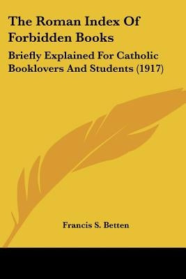 The Roman Index Of Forbidden Books: Briefly Explained For Catholic Booklovers And Students (1917) by Betten, Francis S.