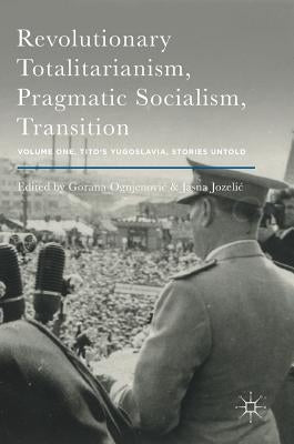 Revolutionary Totalitarianism, Pragmatic Socialism, Transition: Volume One, Tito's Yugoslavia, Stories Untold by Ognjenovic, Gorana