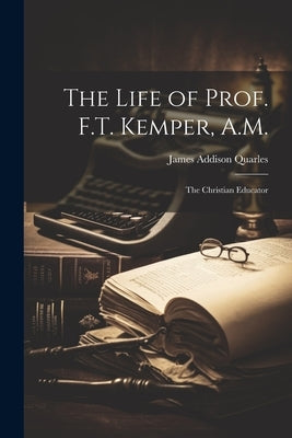 The Life of Prof. F.T. Kemper, A.M.: The Christian Educator by Quarles, James Addison