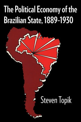 The Political Economy of the Brazilian State, 1889-1930 by Topik, Steven