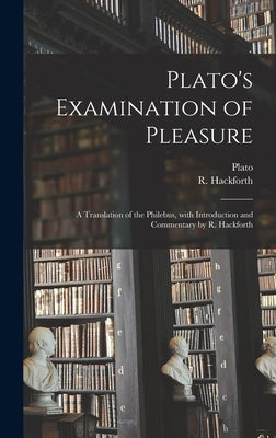 Plato's Examination of Pleasure; a Translation of the Philebus, With Introduction and Commentary by R. Hackforth by Plato