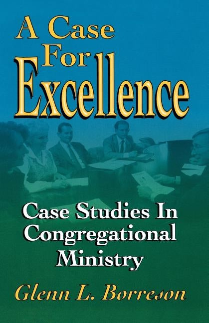 A Case For Excellence: Case Studies In Congregational Ministry by Borreson, Glenn L.