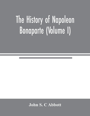 The history of Napoleon Bonaparte (Volume I) by S. C. Abbott, John