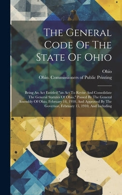 The General Code Of The State Of Ohio: Being An Act Entitled "an Act To Revise And Consolidate The General Statutes Of Ohio," Passed By The General As by Ohio