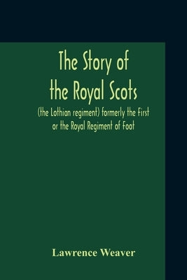 The Story Of The Royal Scots (The Lothian Regiment) Formerly The First Or The Royal Regiment Of Foot by Weaver, Lawrence
