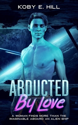 Abducted By Love: A Woman Finds More Than The Imaginable Aboard An Alien Ship (Sci-fi Abduction Romance) by Hill, Koby E.