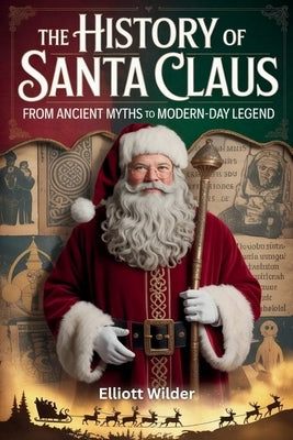 The History of Santa Claus: From Ancient Myths to Modern-Day Legend by Wilder, Elliott