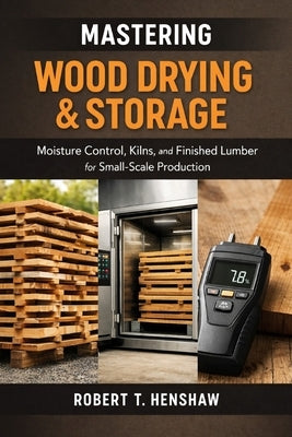 Mastering Wood Drying & Storage: A Comprehensive Guide: Moisture Control, Kilns, and Finished Lumber for Small-Scale Production by Schwartz, Alice
