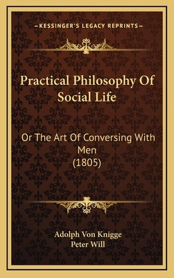 Practical Philosophy Of Social Life: Or The Art Of Conversing With Men (1805) by Knigge, Adolph Von