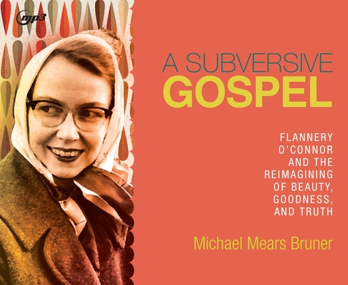 A Subversive Gospel: Flannery O'Connor and the Reimagining of Beauty, Goodness, and Truth by Bruner, Michael Mears