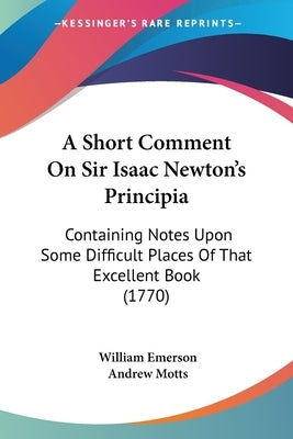 A Short Comment On Sir Isaac Newton's Principia: Containing Notes Upon Some Difficult Places Of That Excellent Book (1770) by Emerson, William