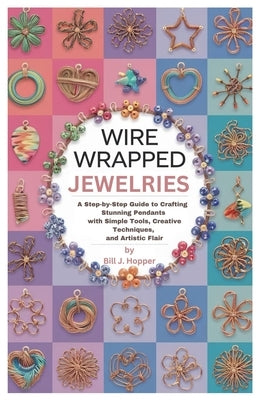 Wire Wrapped jewelries: A Step-by-Step Guide to Crafting Stunning Pendants with Simple Tools, Creative Techniques, and Artistic Flair by Hopper, Bill J.