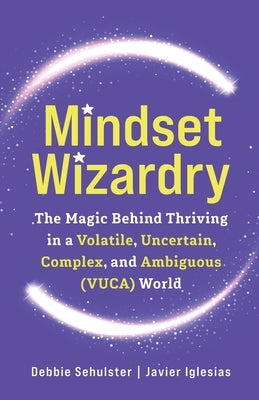 Mindset Wizardry: The Magic Behind Thriving in a Volatile, Uncertain, Complex and Ambiguous (VUCA) World by Sehulster, Debbie